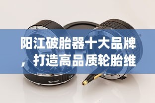 陽江破胎器十大品牌，打造高品質輪胎維修首選